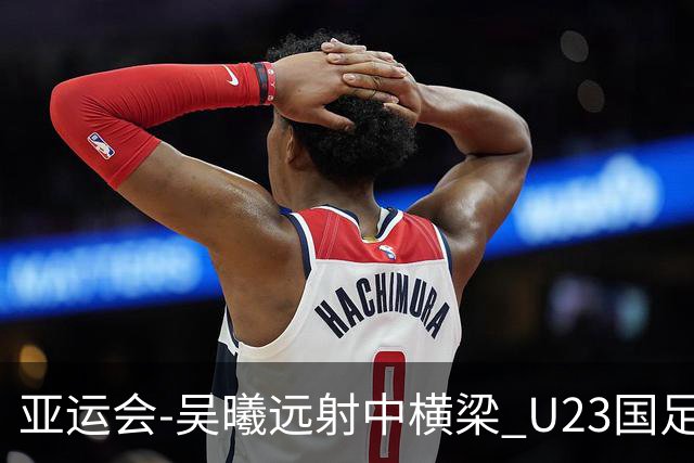 亚运会-吴曦远射中横梁 U23国足0-0憾平伊朗暂列次席